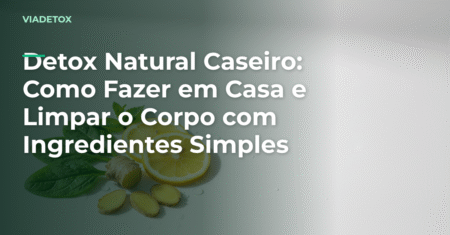 Detox Natural Caseiro: Como Fazer em Casa e Limpar o Corpo com Ingredientes Simples