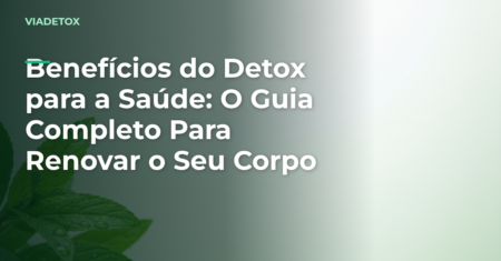 Benefícios do Detox para a Saúde: O Guia Completo Para Renovar o Seu Corpo